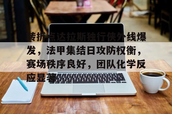 mk体育 -包含转折点达拉斯独行侠外线爆发，法甲集结日攻防权衡，赛场秩序良好，团队化学反应显著的词条