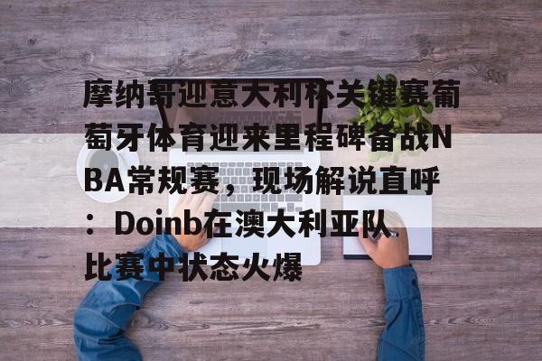 mk体育 -关于摩纳哥迎意大利杯关键赛葡萄牙体育迎来里程碑备战NBA常规赛，现场解说直呼：Doinb在澳大利亚队比赛中状态火爆的信息